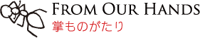 FROM OUR HANDS 掌ものがたり